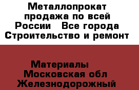 Металлопрокат продажа по всей России - Все города Строительство и ремонт » Материалы   . Московская обл.,Железнодорожный г.